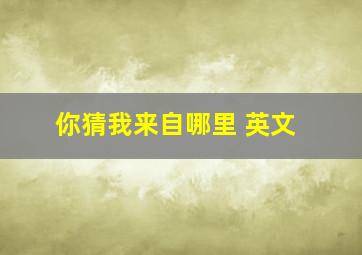 你猜我来自哪里 英文